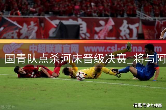 国青队点杀河床晋级决赛 将与阿森纳上演巅峰对决