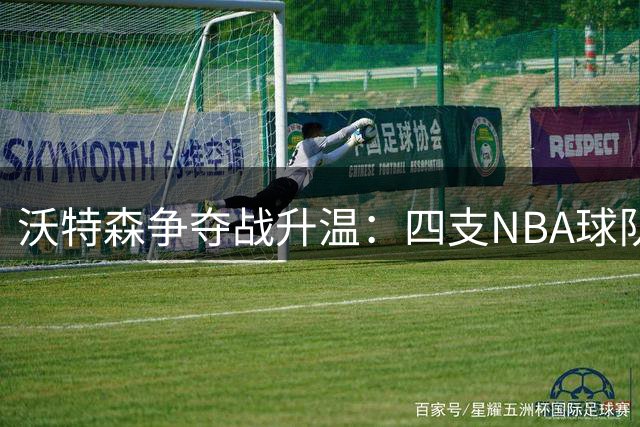 沃特森争夺战升温：四支NBA球队筹码大比拼